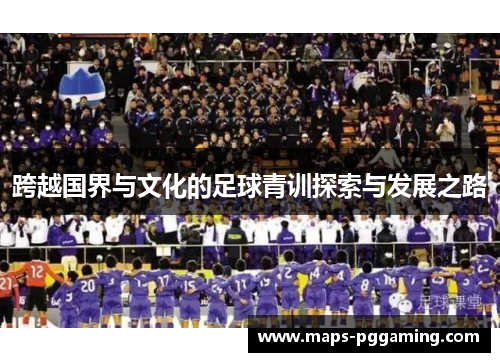 跨越国界与文化的足球青训探索与发展之路 跨越国界与文化的足球青训探索与发展之路