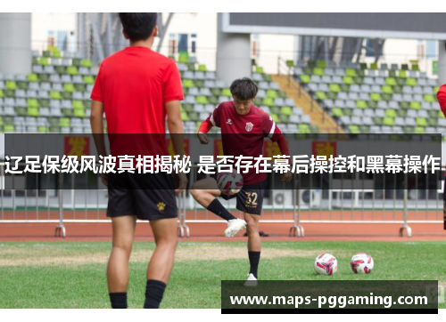 辽足保级风波真相揭秘 是否存在幕后操控和黑幕操作