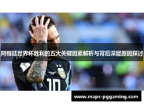 阿根廷世界杯胜利的五大关键因素解析与背后深层原因探讨
