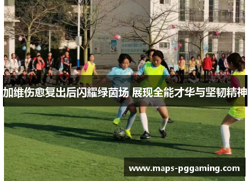 加维伤愈复出后闪耀绿茵场 展现全能才华与坚韧精神