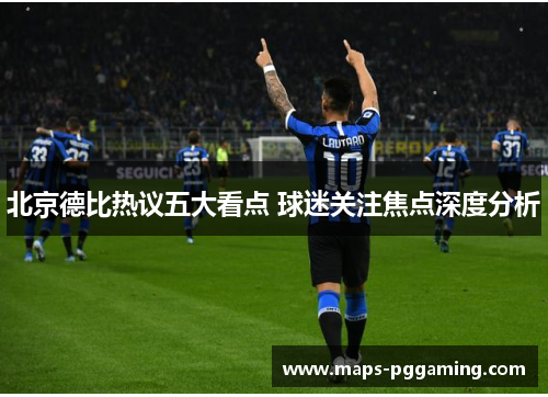 北京德比热议五大看点 球迷关注焦点深度分析