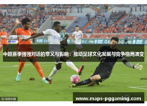 中超赛季强强对话的意义与影响：推动足球文化发展与竞争格局演变
