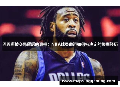 巴恩斯被交易背后的真相：NBA球员命运如何被决定的惨痛经历
