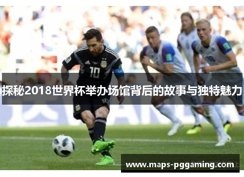 探秘2018世界杯举办场馆背后的故事与独特魅力