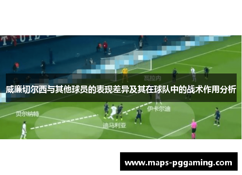 威廉切尔西与其他球员的表现差异及其在球队中的战术作用分析