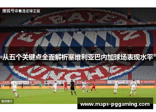 从五个关键点全面解析塞维利亚巴内加球场表现水平