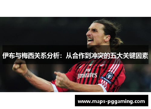 伊布与梅西关系分析：从合作到冲突的五大关键因素