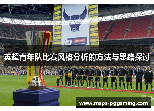 英超青年队比赛风格分析的方法与思路探讨 英超青年队比赛风格分析的方法与思路探讨