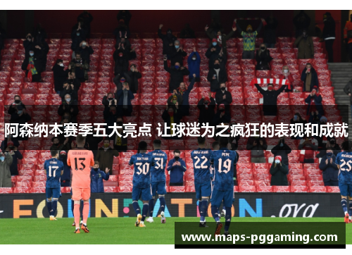 阿森纳本赛季五大亮点 让球迷为之疯狂的表现和成就