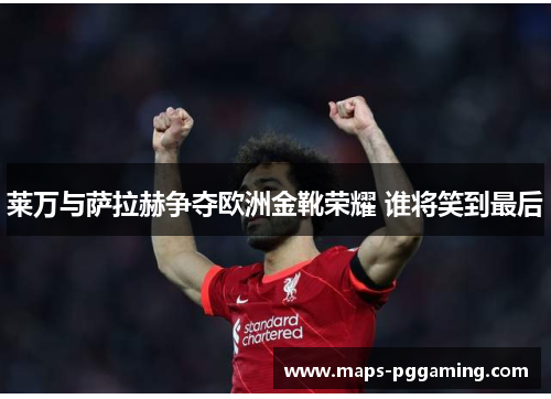 莱万与萨拉赫争夺欧洲金靴荣耀 谁将笑到最后