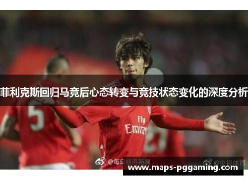 菲利克斯回归马竞后心态转变与竞技状态变化的深度分析