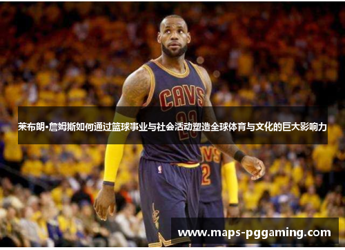 莱布朗·詹姆斯如何通过篮球事业与社会活动塑造全球体育与文化的巨大影响力 莱布朗·詹姆斯如何通过篮球事业与社会活动塑造全球体育与文化的巨大影响力