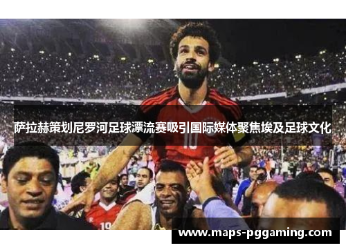 萨拉赫策划尼罗河足球漂流赛吸引国际媒体聚焦埃及足球文化