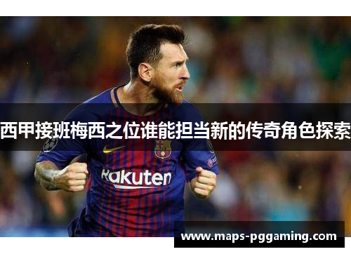 西甲接班梅西之位谁能担当新的传奇角色探索 西甲接班梅西之位谁能担当新的传奇角色探索