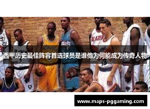 西甲历史最佳阵容首选球员是谁他为何能成为传奇人物