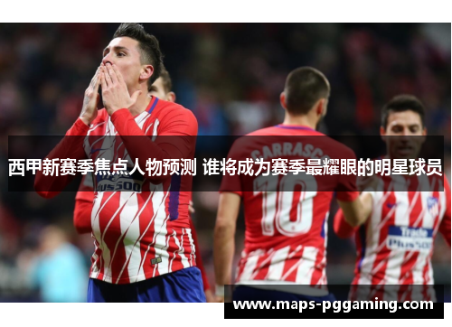 西甲新赛季焦点人物预测 谁将成为赛季最耀眼的明星球员