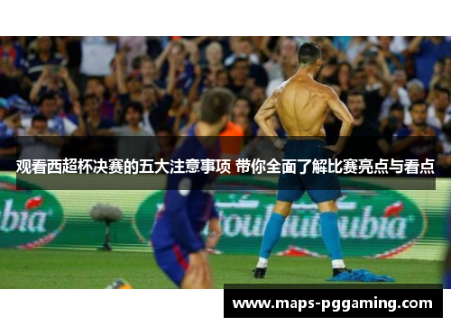 观看西超杯决赛的五大注意事项 带你全面了解比赛亮点与看点