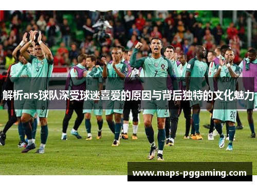 解析ars球队深受球迷喜爱的原因与背后独特的文化魅力 解析ars球队深受球迷喜爱的原因与背后独特的文化魅力