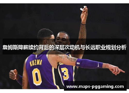 詹姆斯降薪续约背后的深层次动机与长远职业规划分析