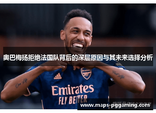 奥巴梅扬拒绝法国队背后的深层原因与其未来选择分析