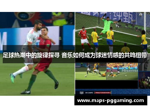 足球热潮中的旋律探寻 音乐如何成为球迷情感的共鸣纽带