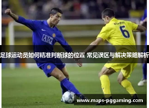 足球运动员如何精准判断球的位置 常见误区与解决策略解析