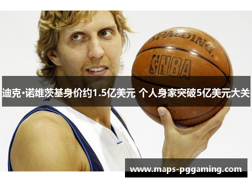 迪克·诺维茨基身价约1.5亿美元 个人身家突破5亿美元大关