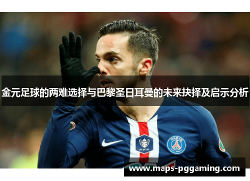 金元足球的两难选择与巴黎圣日耳曼的未来抉择及启示分析 金元足球的两难选择与巴黎圣日耳曼的未来抉择及启示分析