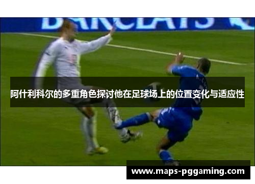 阿什利科尔的多重角色探讨他在足球场上的位置变化与适应性 阿什利科尔的多重角色探讨他在足球场上的位置变化与适应性