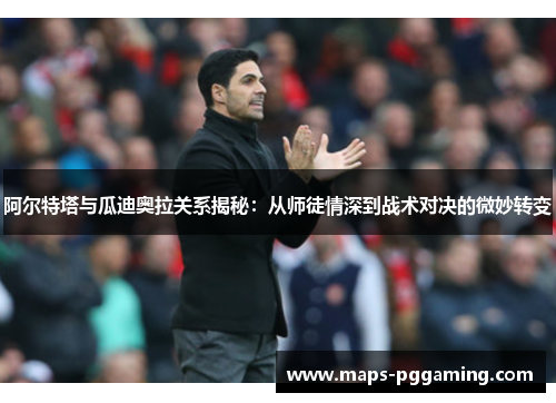 阿尔特塔与瓜迪奥拉关系揭秘:从师徒情深到战术对决的微妙转变 阿尔特塔与瓜迪奥拉关系揭秘:从师徒情深到战术对决的微妙转变