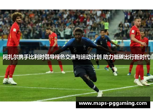 阿扎尔携手比利时倡导绿色交通与运动计划 助力低碳出行新时代 阿扎尔携手比利时倡导绿色交通与运动计划 助力低碳出行新时代