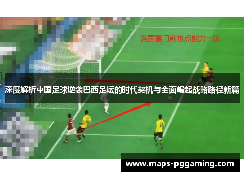 深度解析中国足球逆袭巴西足坛的时代契机与全面崛起战略路径新篇 深度解析中国足球逆袭巴西足坛的时代契机与全面崛起战略路径新篇