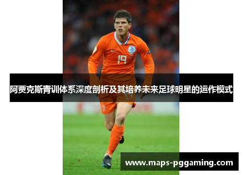 阿贾克斯青训体系深度剖析及其培养未来足球明星的运作模式 阿贾克斯青训体系深度剖析及其培养未来足球明星的运作模式