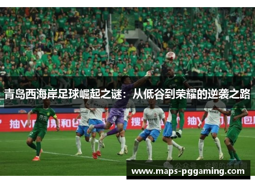 青岛西海岸足球崛起之谜:从低谷到荣耀的逆袭之路 青岛西海岸足球崛起之谜:从低谷到荣耀的逆袭之路
