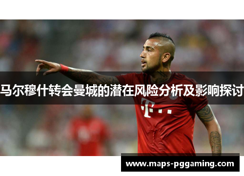 马尔穆什转会曼城的潜在风险分析及影响探讨 马尔穆什转会曼城的潜在风险分析及影响探讨