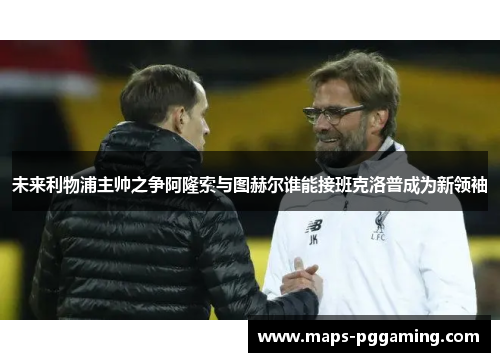 未来利物浦主帅之争阿隆索与图赫尔谁能接班克洛普成为新领袖 未来利物浦主帅之争阿隆索与图赫尔谁能接班克洛普成为新领袖