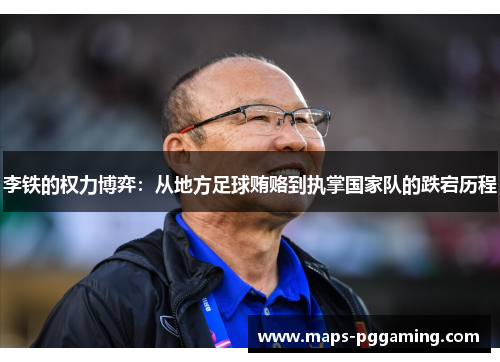 李铁的权力博弈:从地方足球贿赂到执掌国家队的跌宕历程 李铁的权力博弈:从地方足球贿赂到执掌国家队的跌宕历程