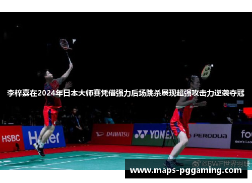 李梓嘉在2024年日本大师赛凭借强力后场跳杀展现超强攻击力逆袭夺冠 李梓嘉在2024年日本大师赛凭借强力后场跳杀展现超强攻击力逆袭夺冠