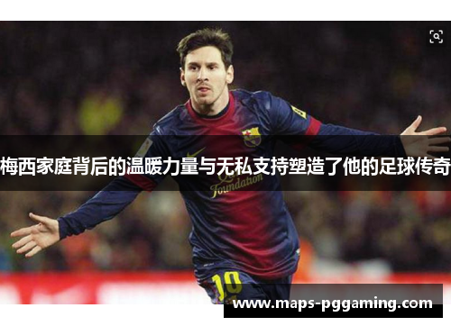 梅西家庭背后的温暖力量与无私支持塑造了他的足球传奇