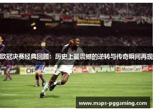 欧冠决赛经典回顾：历史上最震撼的逆转与传奇瞬间再现