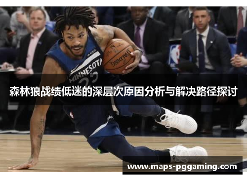 森林狼战绩低迷的深层次原因分析与解决路径探讨 森林狼战绩低迷的深层次原因分析与解决路径探讨