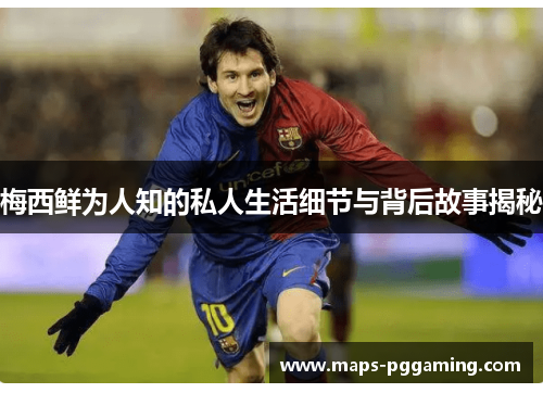 梅西鲜为人知的私人生活细节与背后故事揭秘 梅西鲜为人知的私人生活细节与背后故事揭秘