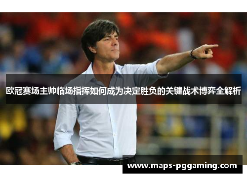 欧冠赛场主帅临场指挥如何成为决定胜负的关键战术博弈全解析