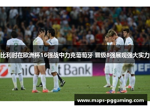 比利时在欧洲杯16强战中力克葡萄牙 晋级8强展现强大实力
