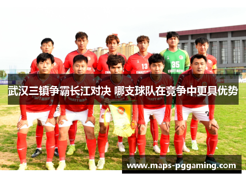 武汉三镇争霸长江对决 哪支球队在竞争中更具优势