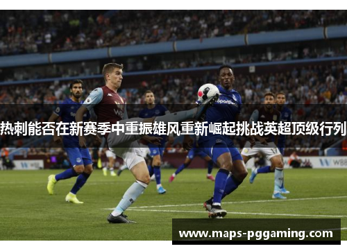 热刺能否在新赛季中重振雄风重新崛起挑战英超顶级行列