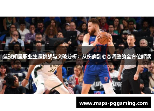 篮球明星职业生涯挑战与突破分析:从伤病到心态调整的全方位解读 篮球明星职业生涯挑战与突破分析:从伤病到心态调整的全方位解读