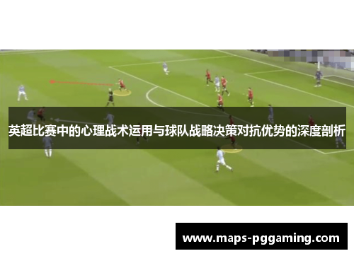 英超比赛中的心理战术运用与球队战略决策对抗优势的深度剖析 英超比赛中的心理战术运用与球队战略决策对抗优势的深度剖析