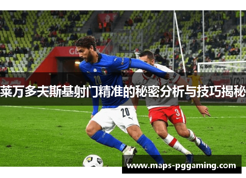 莱万多夫斯基射门精准的秘密分析与技巧揭秘 莱万多夫斯基射门精准的秘密分析与技巧揭秘
