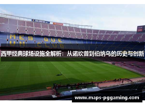 西甲经典球场设施全解析：从诺坎普到伯纳乌的历史与创新